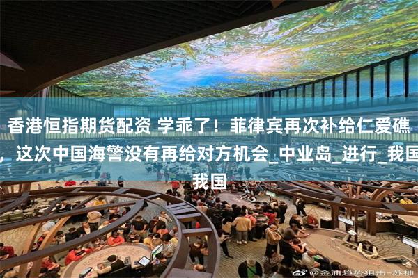 香港恒指期货配资 学乖了！菲律宾再次补给仁爱礁，这次中国海警没有再给对方机会_中业岛_进行_我国