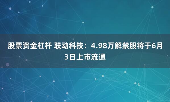 股票资金杠杆 联动科技：4.98万解禁股将于6月3日上市流通