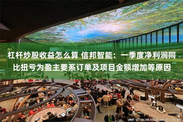 杠杆炒股收益怎么算 信邦智能：一季度净利润同比扭亏为盈主要系订单及项目金额增加等原因