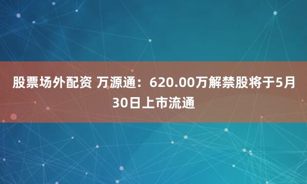 股票场外配资 万源通：620.00万解禁股将于5月30日上市流通
