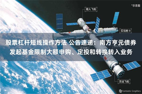 股票杠杆短线操作方法 公告速递：南方亨元债券发起基金限制大额申购、定投和转换转入业务