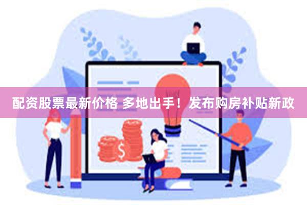 配资股票最新价格 多地出手！发布购房补贴新政