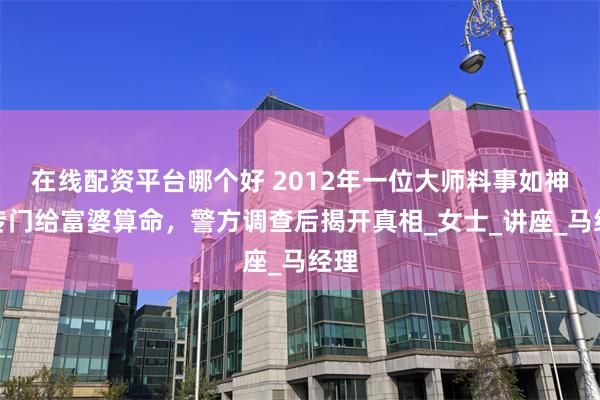 在线配资平台哪个好 2012年一位大师料事如神，专门给富婆算命，警方调查后揭开真相_女士_讲座_马经理