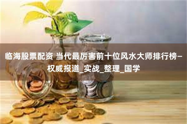临海股票配资 当代最厉害前十位风水大师排行榜—权威报道_实战_整理_国学