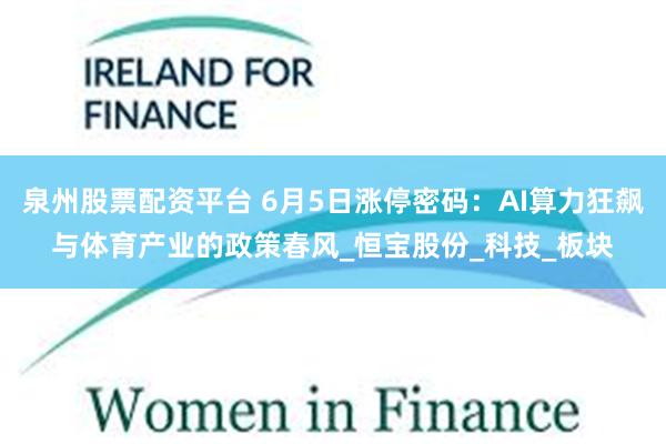 泉州股票配资平台 6月5日涨停密码：AI算力狂飙与体育产业的政策春风_恒宝股份_科技_板块