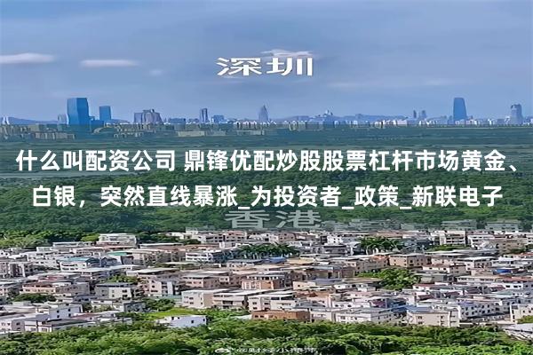 什么叫配资公司 鼎锋优配炒股股票杠杆市场黄金、白银，突然直线暴涨_为投资者_政策_新联电子