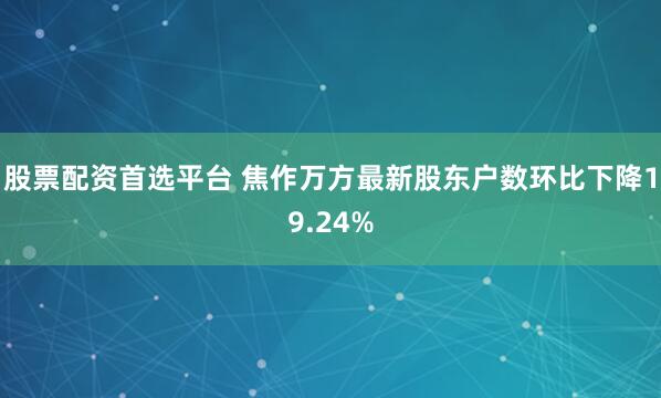 股票配资首选平台 焦作万方最新股东户数环比下降19.24%