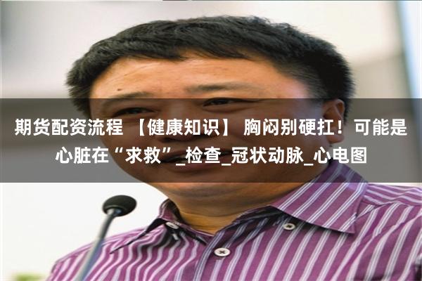 期货配资流程 【健康知识】 胸闷别硬扛！可能是心脏在“求救”_检查_冠状动脉_心电图