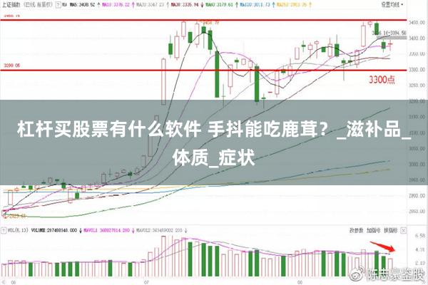 杠杆买股票有什么软件 手抖能吃鹿茸？_滋补品_体质_症状