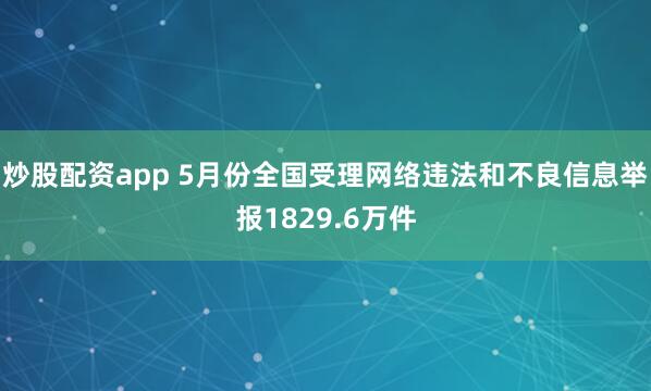 炒股配资app 5月份全国受理网络违法和不良信息举报1829.6万件