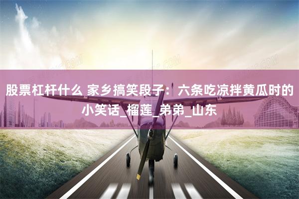 股票杠杆什么 家乡搞笑段子：六条吃凉拌黄瓜时的小笑话_榴莲_弟弟_山东
