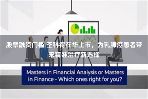 股票融资门槛 荃科得在华上市，为乳腺癌患者带来精准治疗新选择
