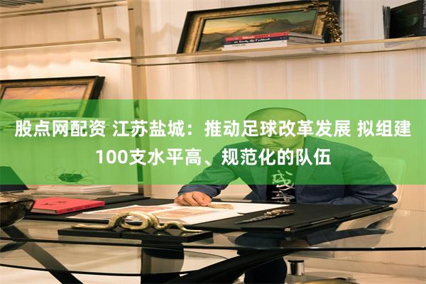 股点网配资 江苏盐城：推动足球改革发展 拟组建100支水平高、规范化的队伍