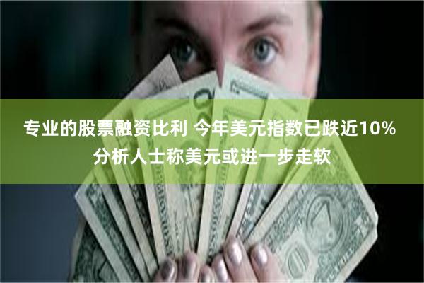 专业的股票融资比利 今年美元指数已跌近10% 分析人士称美元或进一步走软