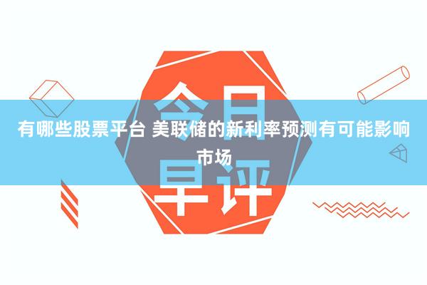 有哪些股票平台 美联储的新利率预测有可能影响市场