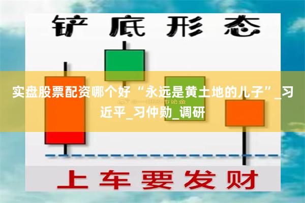 实盘股票配资哪个好 “永远是黄土地的儿子”_习近平_习仲勋_调研