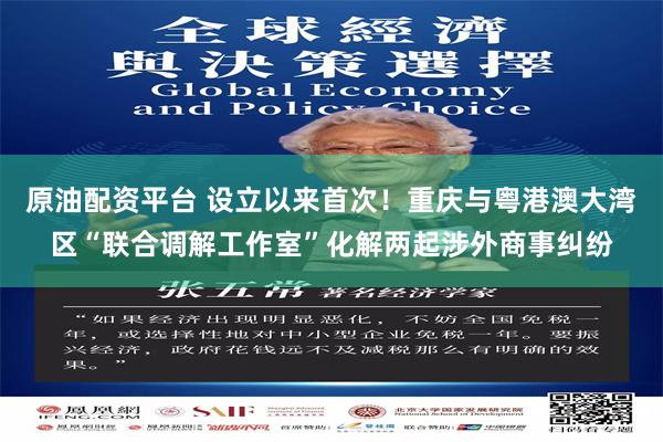 原油配资平台 设立以来首次！重庆与粤港澳大湾区“联合调解工作室”化解两起涉外商事纠纷