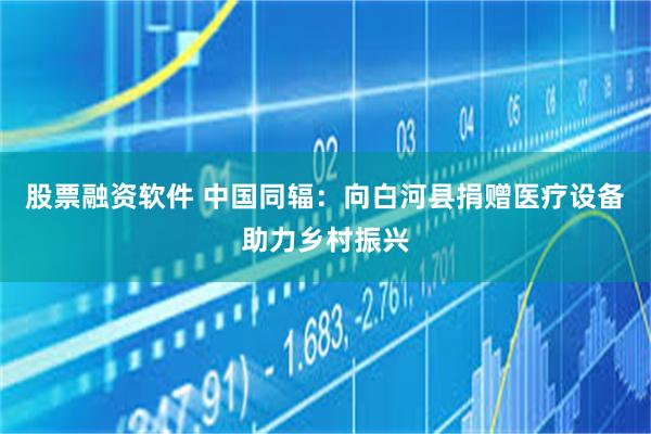 股票融资软件 中国同辐：向白河县捐赠医疗设备助力乡村振兴
