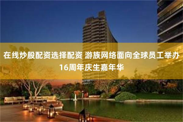 在线炒股配资选择配资 游族网络面向全球员工举办16周年庆生嘉年华