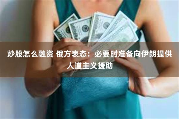 炒股怎么融资 俄方表态：必要时准备向伊朗提供人道主义援助
