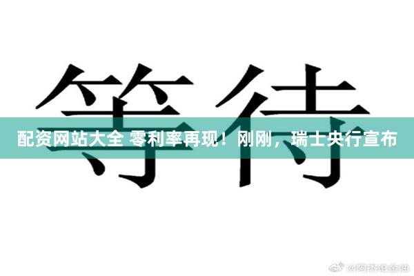 配资网站大全 零利率再现！刚刚，瑞士央行宣布