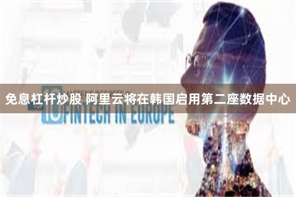 免息杠杆炒股 阿里云将在韩国启用第二座数据中心