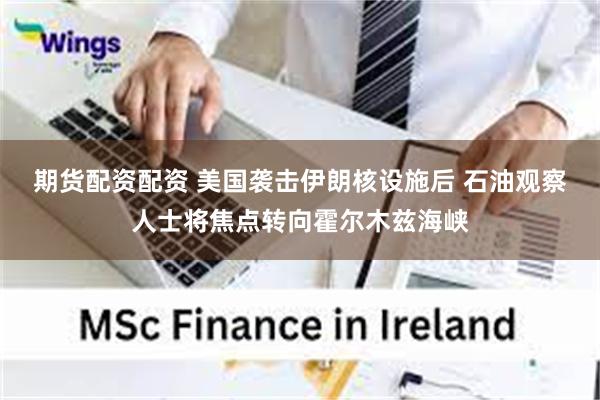 期货配资配资 美国袭击伊朗核设施后 石油观察人士将焦点转向霍尔木兹海峡