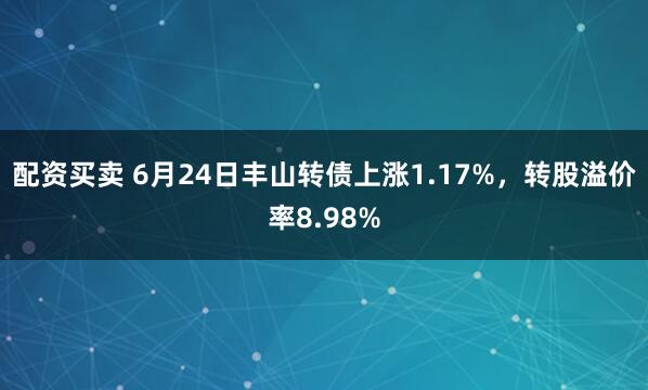 配资买卖 6月24日丰山转债上涨1.17%，转股溢价率8.98%
