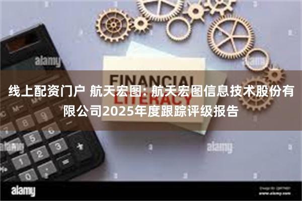 线上配资门户 航天宏图: 航天宏图信息技术股份有限公司2025年度跟踪评级报告