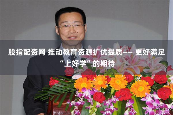 股指配资网 推动教育资源扩优提质—— 更好满足“上好学”的期待