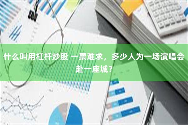 什么叫用杠杆炒股 一票难求，多少人为一场演唱会赴一座城？