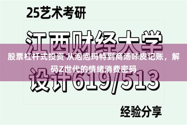 股票杠杆式投资 从泡泡玛特到商汤咔皮记账，解码Z世代的情绪消费密码