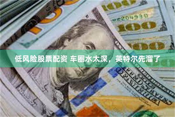 低风险股票配资 车圈水太深，英特尔先溜了