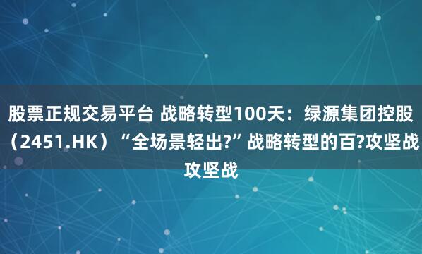 股票正规交易平台 战略转型100天：绿源集团控股（2451.HK）“全场景轻出?”战略转型的百?攻坚战