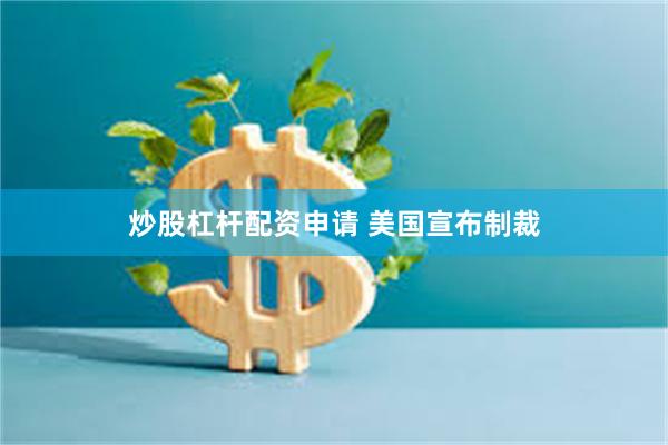 炒股杠杆配资申请 美国宣布制裁