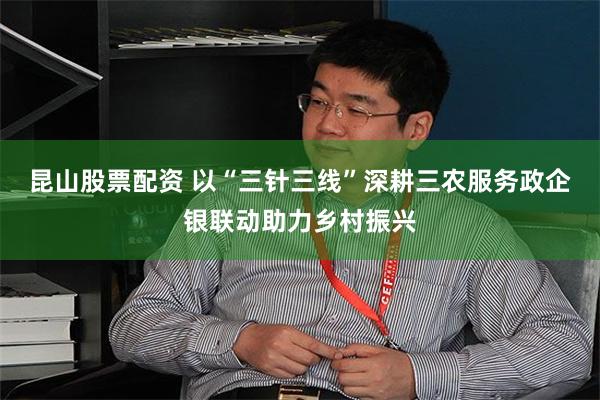 昆山股票配资 以“三针三线”深耕三农服务政企银联动助力乡村振兴