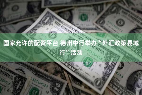 国家允许的配资平台 德州中行举办“外汇政策县域行”活动