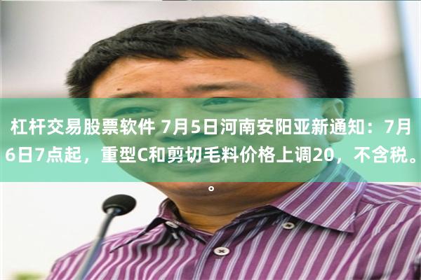 杠杆交易股票软件 7月5日河南安阳亚新通知：7月6日7点起，重型C和剪切毛料价格上调20，不含税。