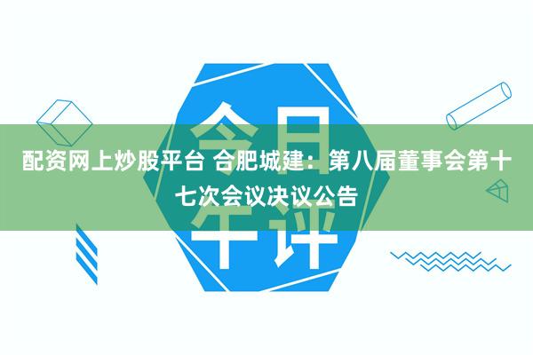 配资网上炒股平台 合肥城建：第八届董事会第十七次会议决议公告