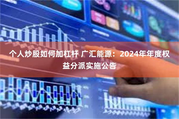 个人炒股如何加杠杆 广汇能源：2024年年度权益分派实施公告