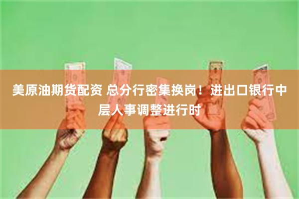 美原油期货配资 总分行密集换岗！进出口银行中层人事调整进行时