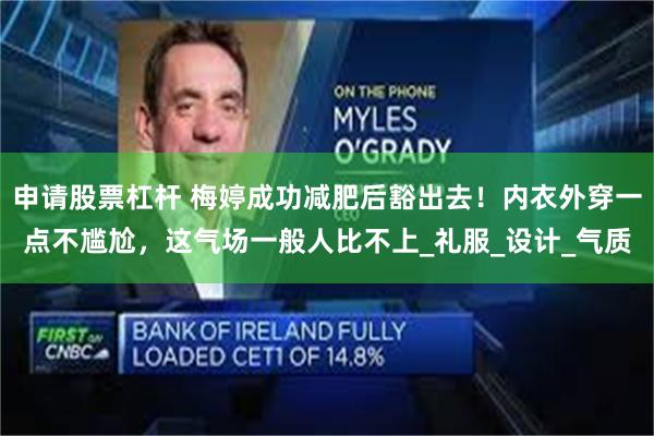 申请股票杠杆 梅婷成功减肥后豁出去！内衣外穿一点不尴尬，这气场一般人比不上_礼服_设计_气质