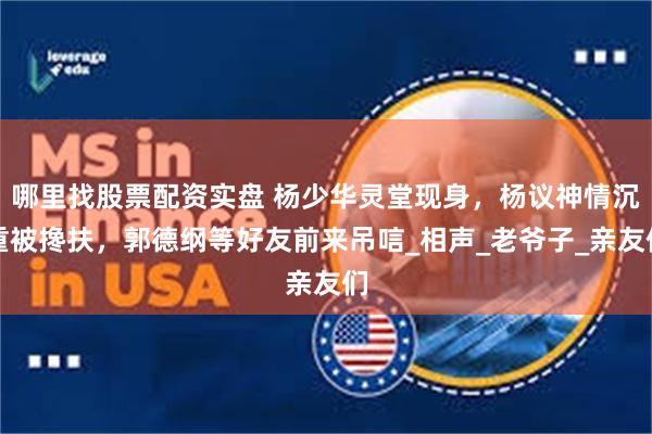 哪里找股票配资实盘 杨少华灵堂现身，杨议神情沉重被搀扶，郭德纲等好友前来吊唁_相声_老爷子_亲友们