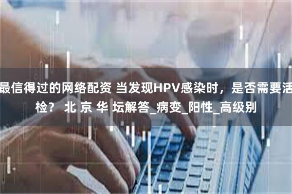 最信得过的网络配资 当发现HPV感染时，是否需要活检？ 北 京 华 坛解答_病变_阳性_高级别