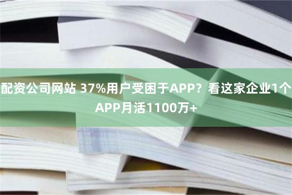 配资公司网站 37%用户受困于APP？看这家企业1个APP月活1100万+