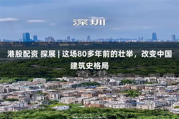 港股配资 探展 | 这场80多年前的壮举，改变中国建筑史格局