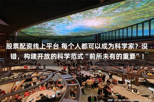 股票配资线上平台 每个人都可以成为科学家？没错，构建开放的科学范式“前所未有的重要”！