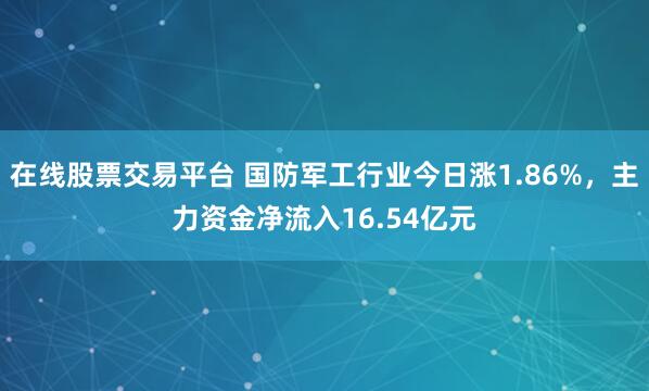 在线股票交易平台 国防军工行业今日涨1.86%，主力资金净流入16.54亿元