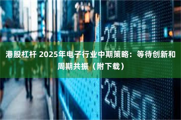 港股杠杆 2025年电子行业中期策略：等待创新和周期共振（附下载）