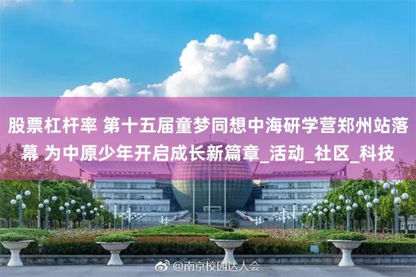 股票杠杆率 第十五届童梦同想中海研学营郑州站落幕 为中原少年开启成长新篇章_活动_社区_科技